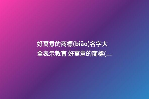好寓意的商標(biāo)名字大全表示教育 好寓意的商標(biāo)名字大全